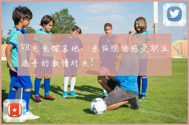 VR电竞馆落地,亲临现场感受职业选手的激情对决!