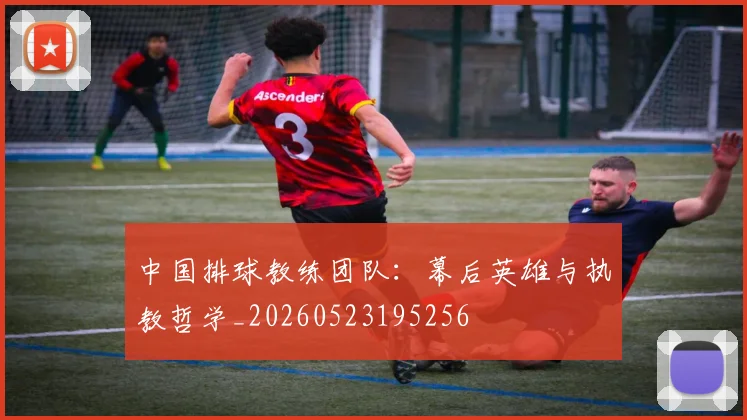 中国排球教练团队:幕后英雄与执教哲学_20260523195256