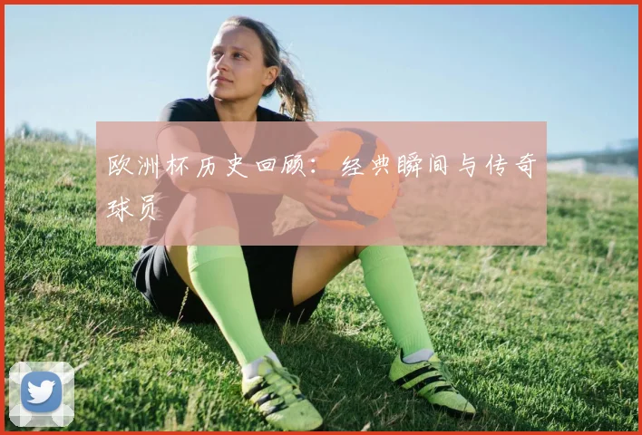 欧洲杯历史回顾：经典瞬间与传奇球员