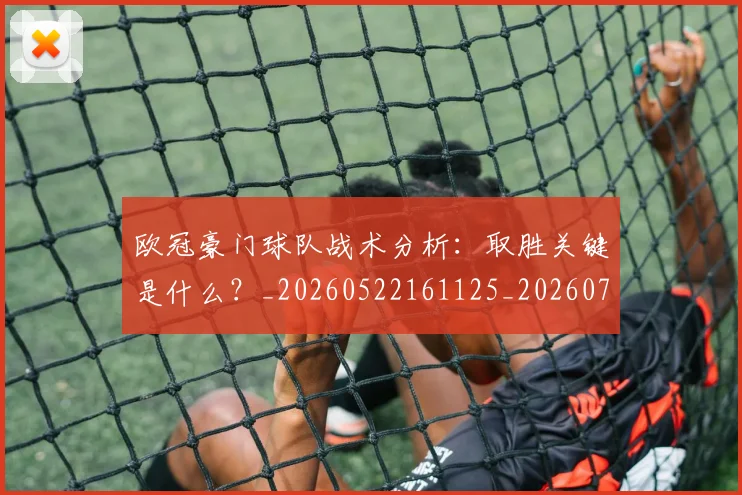 欧冠豪门球队战术分析：取胜关键是什么？_20260522161125_20260708190733