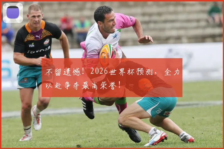 不留遗憾！2026世界杯预测，全力以赴争夺最高荣誉！
