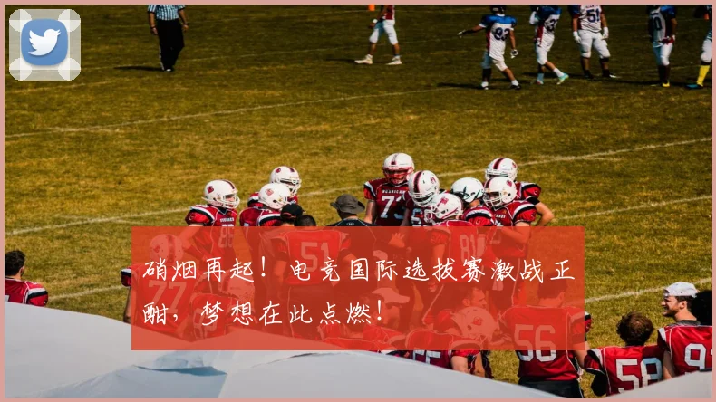 硝烟再起!电竞国际选拔赛激战正酣,梦想在此点燃!