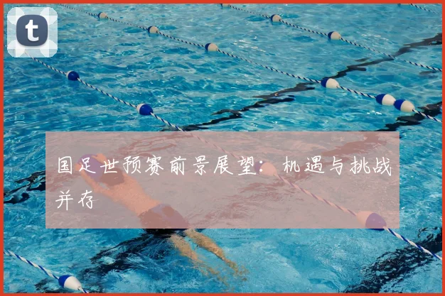 国足世预赛前景展望:机遇与挑战并存