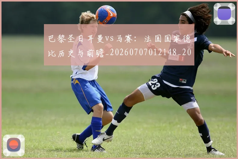 巴黎圣日耳曼vs马赛：法国国家德比历史与前瞻_20260707012148_20260722153851