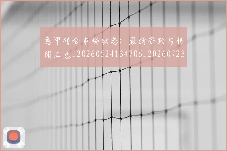 意甲转会市场动态:最新签约与传闻汇总_20260524134706_20260723180910