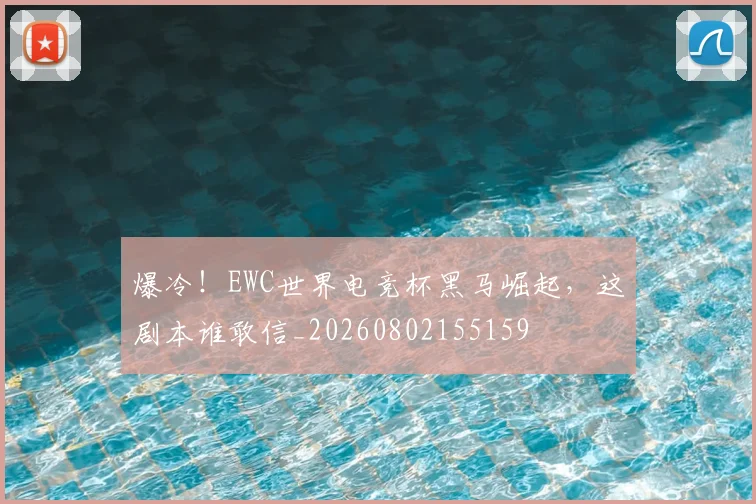 爆冷!EWC世界电竞杯黑马崛起,这剧本谁敢信_20260802155159