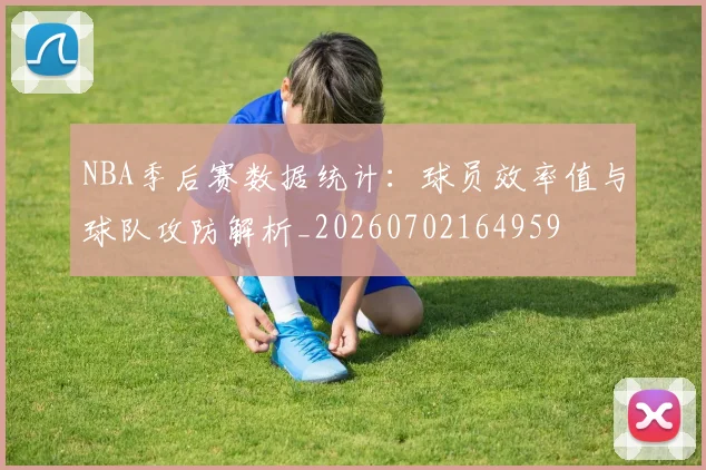 NBA季后赛数据统计:球员效率值与球队攻防解析_20260702164959