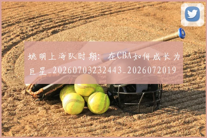 姚明上海队时期:在CBA如何成长为巨星_20260703232443_20260720191220