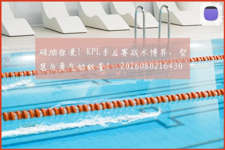 硝烟弥漫!KPL季后赛战术博弈,智慧与勇气的较量!_20260802164308