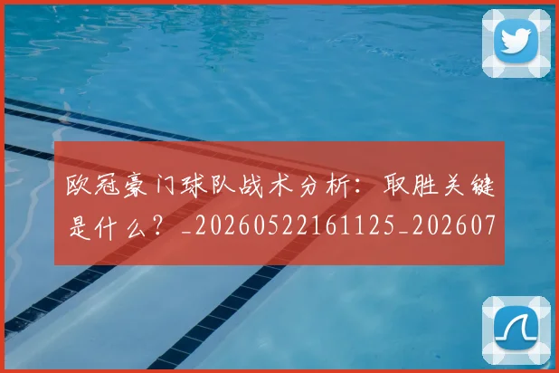 欧冠豪门球队战术分析：取胜关键是什么？_20260522161125_20260708190733