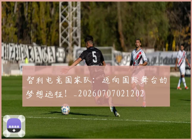 智利电竞国家队：迈向国际舞台的梦想远征！_20260707021202