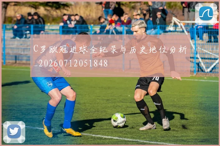 C罗欧冠进球全纪录与历史地位分析_20260712051848
