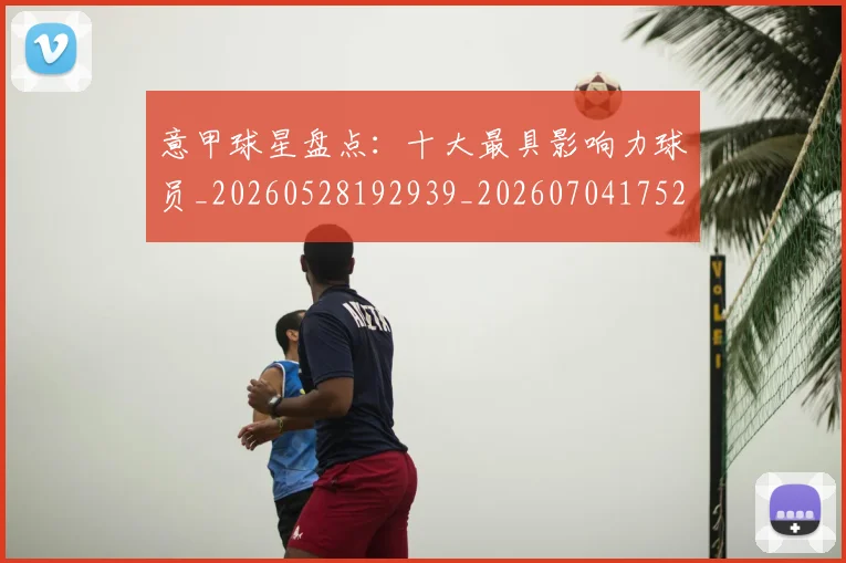 意甲球星盘点：十大最具影响力球员_20260528192939_20260704175249