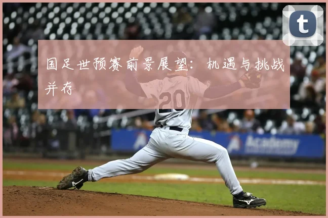国足世预赛前景展望:机遇与挑战并存