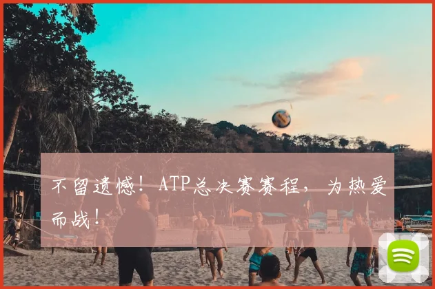 不留遗憾！ATP总决赛赛程，为热爱而战！