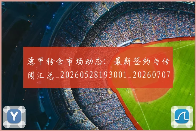 意甲转会市场动态：最新签约与传闻汇总_20260528193001_20260707012959_20260723180914
