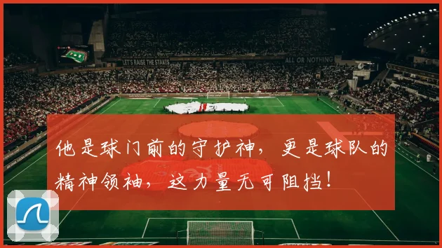 他是球门前的守护神，更是球队的精神领袖，这力量无可阻挡！