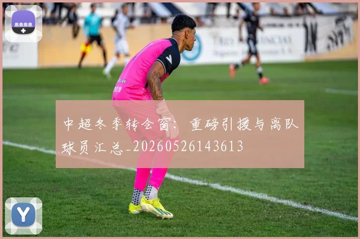 中超冬季转会窗：重磅引援与离队球员汇总_20260526143613