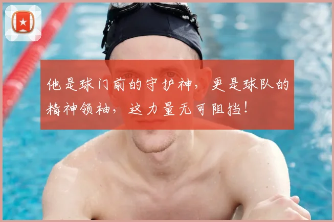 他是球门前的守护神，更是球队的精神领袖，这力量无可阻挡！