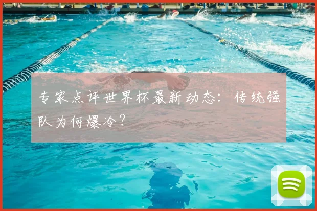 专家点评世界杯最新动态：传统强队为何爆冷？