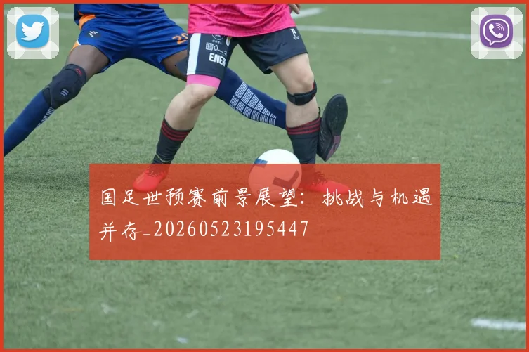 国足世预赛前景展望:挑战与机遇并存_20260523195447