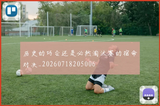 历史的巧合还是必然淘汰赛的宿命对决_20260718205006