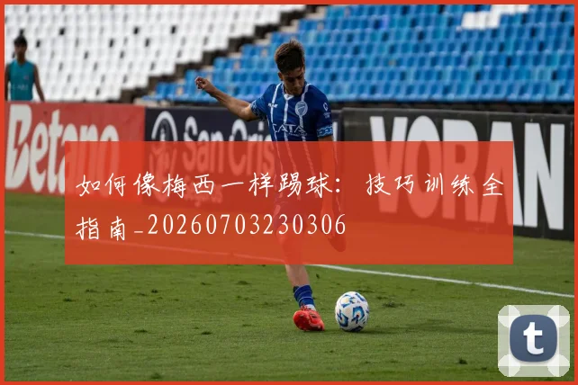 如何像梅西一样踢球：技巧训练全指南_20260703230306