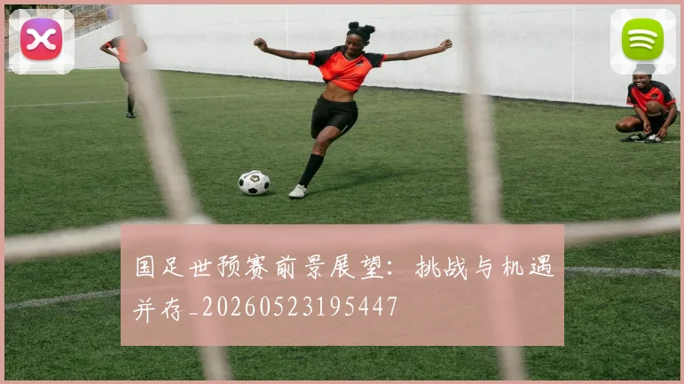 国足世预赛前景展望:挑战与机遇并存_20260523195447