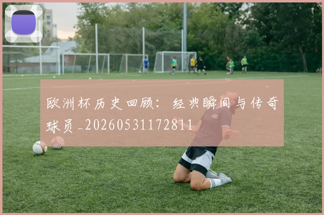 欧洲杯历史回顾：经典瞬间与传奇球员_20260531172811