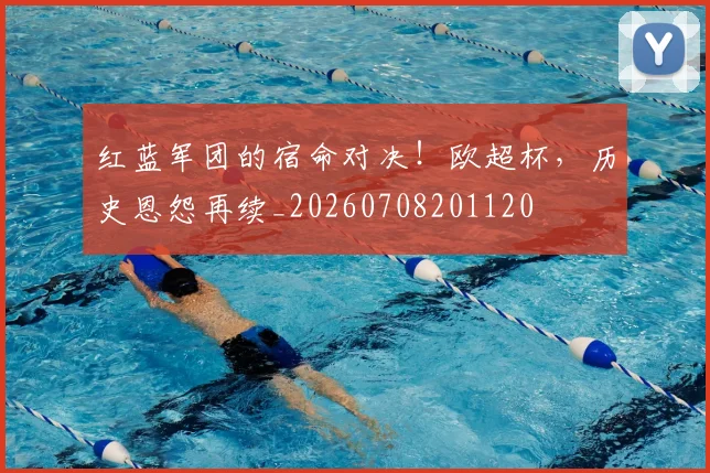 红蓝军团的宿命对决!欧超杯,历史恩怨再续_20260708201120