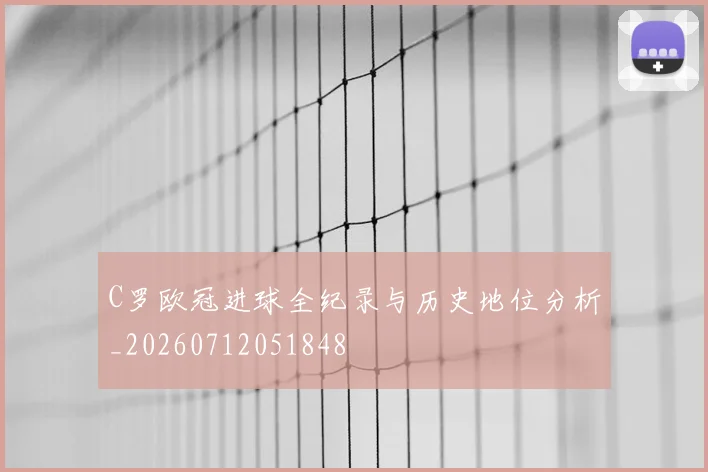 C罗欧冠进球全纪录与历史地位分析_20260712051848
