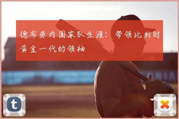 德布劳内国家队生涯：带领比利时黄金一代的领袖