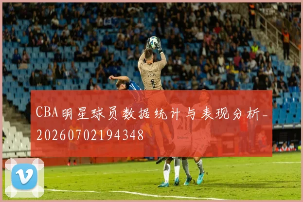 CBA明星球员数据统计与表现分析_20260702194348