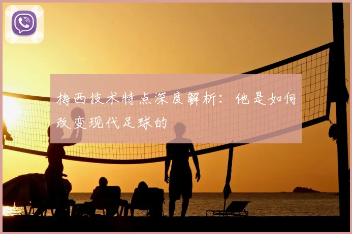 梅西技术特点深度解析：他是如何改变现代足球的