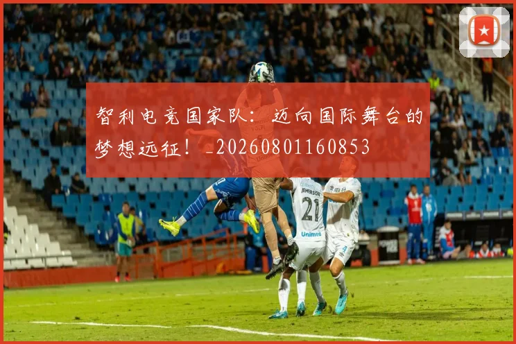 智利电竞国家队：迈向国际舞台的梦想远征！_20260801160853