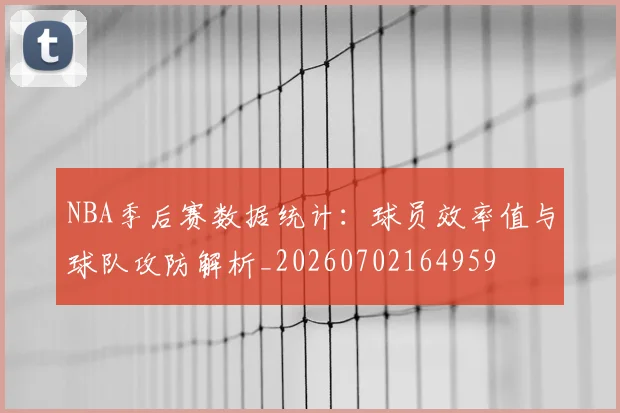 NBA季后赛数据统计：球员效率值与球队攻防解析_20260702164959
