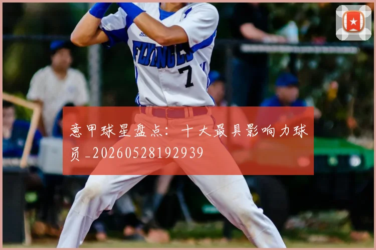 意甲球星盘点：十大最具影响力球员_20260528192939