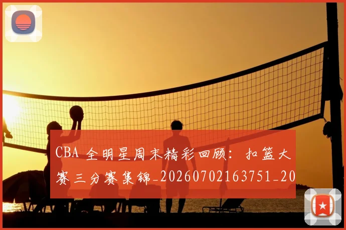 CBA 全明星周末精彩回顾：扣篮大赛三分赛集锦_20260702163751_20260713214113