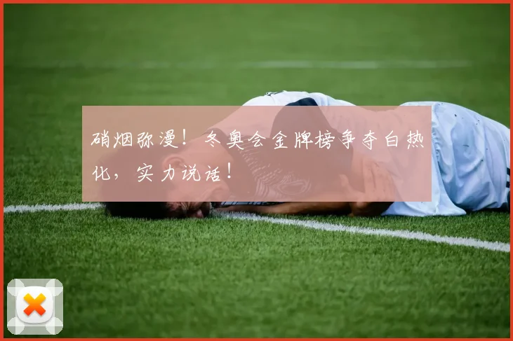 硝烟弥漫!冬奥会金牌榜争夺白热化,实力说话!