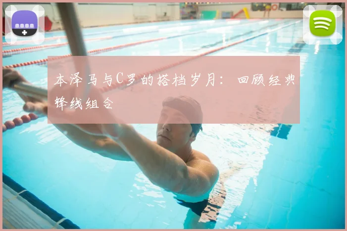 本泽马与C罗的搭档岁月：回顾经典锋线组合