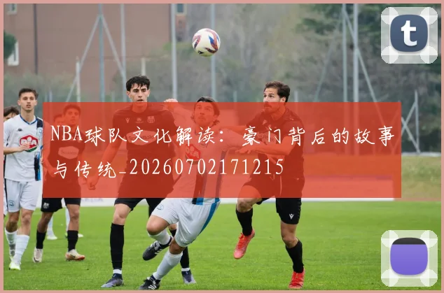 NBA球队文化解读:豪门背后的故事与传统_20260702171215