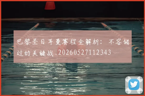 巴黎圣日耳曼赛程全解析：不容错过的关键战_20260527112343