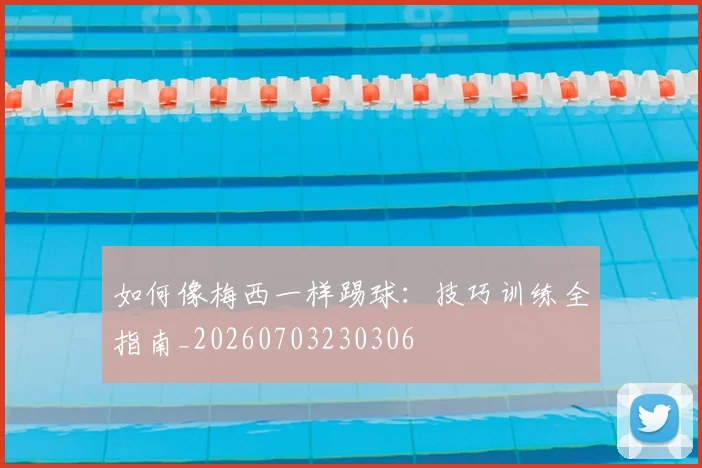 如何像梅西一样踢球：技巧训练全指南_20260703230306