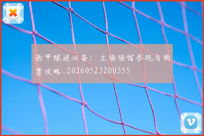 西甲球迷必备：主场场馆参观与购票攻略_20260523200355