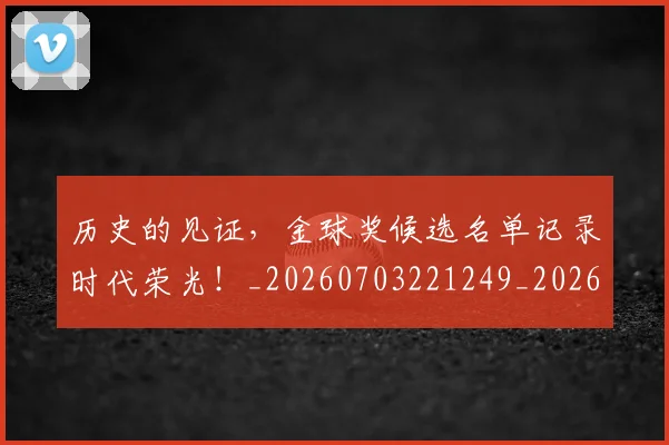 历史的见证,金球奖候选名单记录时代荣光!_20260703221249_20260718205011