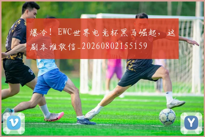 爆冷！EWC世界电竞杯黑马崛起，这剧本谁敢信_20260802155159