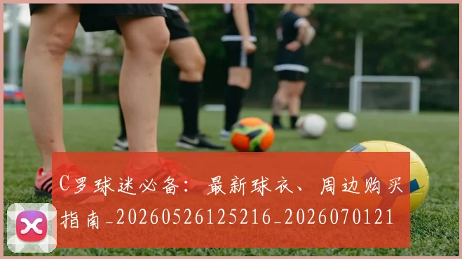 C罗球迷必备：最新球衣、周边购买指南_20260526125216_20260701213202