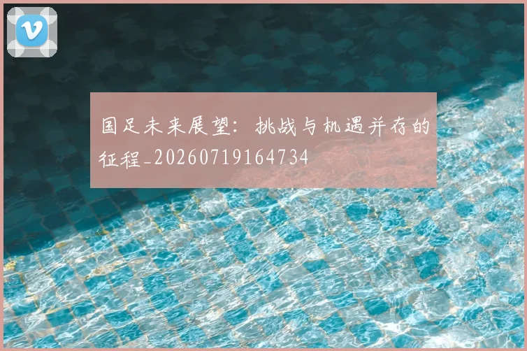 国足未来展望:挑战与机遇并存的征程_20260719164734