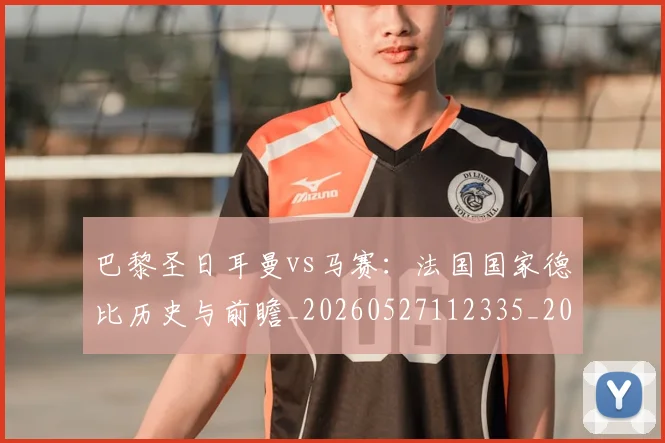 巴黎圣日耳曼vs马赛:法国国家德比历史与前瞻_20260527112335_20260723172032