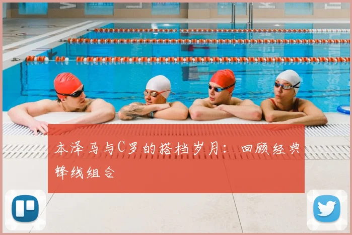 本泽马与C罗的搭档岁月：回顾经典锋线组合